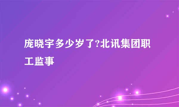 庞晓宇多少岁了?北讯集团职工监事