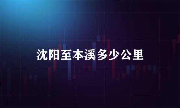 沈阳至本溪多少公里