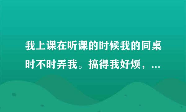 我上课在听课的时候我的同桌时不时弄我。搞得我好烦，无法专心听课，我要怎么办？