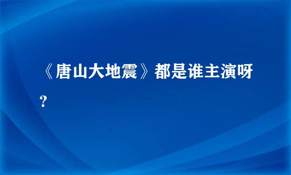 《唐山大地震》都是谁主演呀？