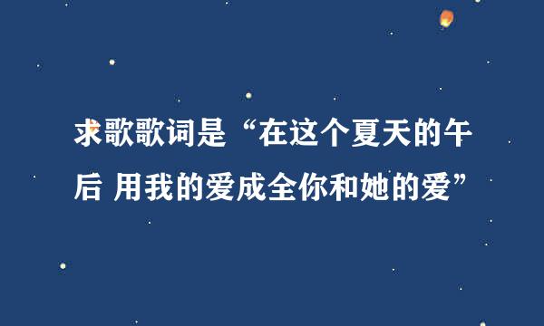 求歌歌词是“在这个夏天的午后 用我的爱成全你和她的爱”