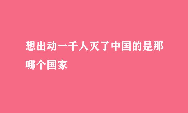 想出动一千人灭了中国的是那哪个国家