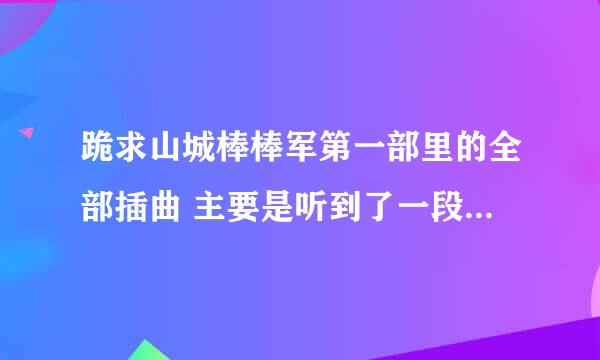 跪求山城棒棒军第一部里的全部插曲 主要是听到了一段非常好听的音乐