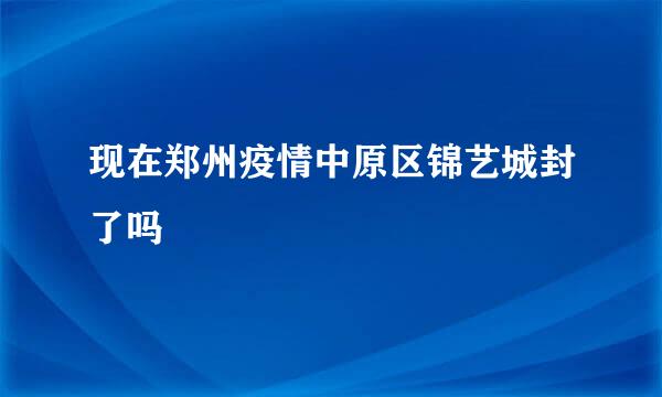 现在郑州疫情中原区锦艺城封了吗