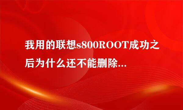 我用的联想s800ROOT成功之后为什么还不能删除系统软件呢