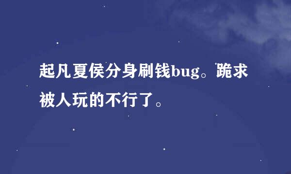 起凡夏侯分身刷钱bug。跪求被人玩的不行了。