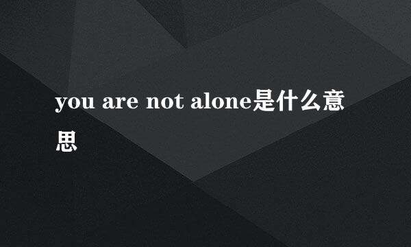 you are not alone是什么意思