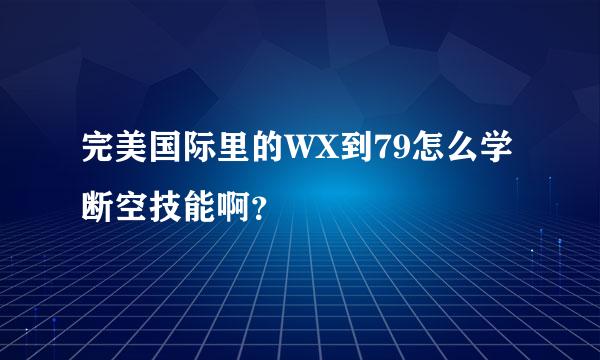 完美国际里的WX到79怎么学断空技能啊？