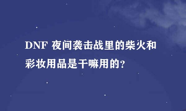 DNF 夜间袭击战里的柴火和彩妆用品是干嘛用的？