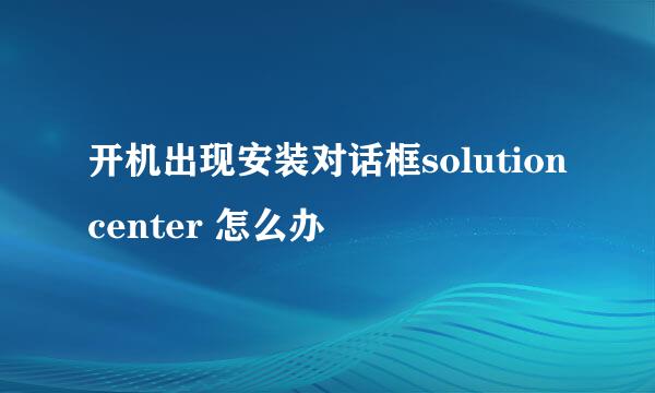 开机出现安装对话框solutioncenter 怎么办