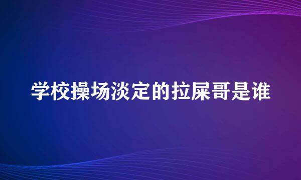 学校操场淡定的拉屎哥是谁