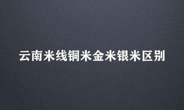 云南米线铜米金米银米区别