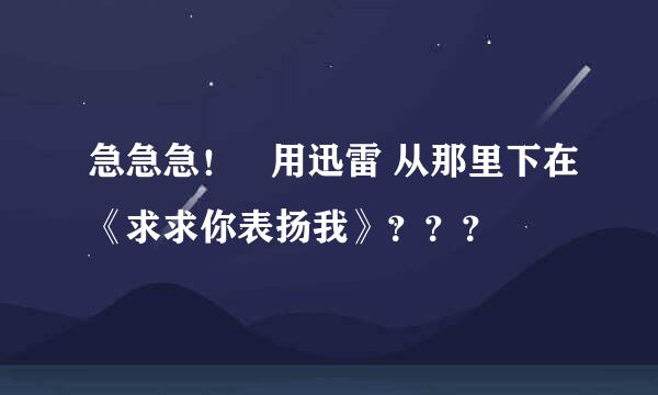 急急急！   用迅雷 从那里下在《求求你表扬我》？？？