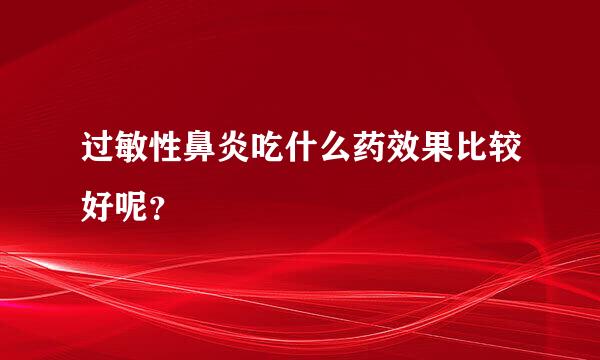 过敏性鼻炎吃什么药效果比较好呢？