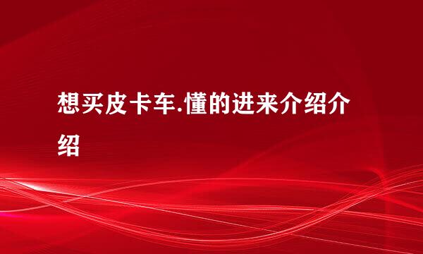 想买皮卡车.懂的进来介绍介绍