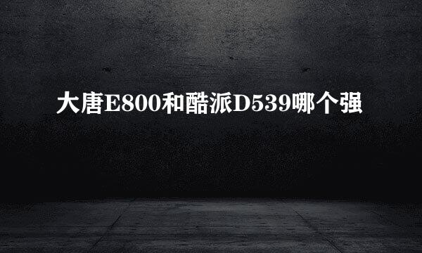 大唐E800和酷派D539哪个强