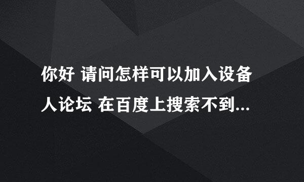 你好 请问怎样可以加入设备人论坛 在百度上搜索不到 设备人论坛的网页 能给个链接么