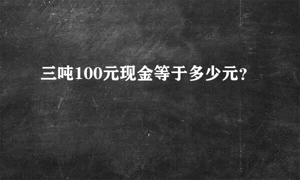 三吨100元现金等于多少元？