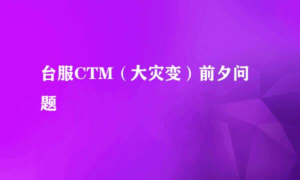 台服CTM（大灾变）前夕问题