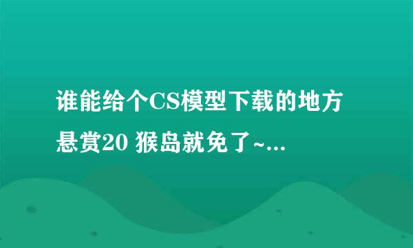 谁能给个CS模型下载的地方 悬赏20 猴岛就免了~~~~~