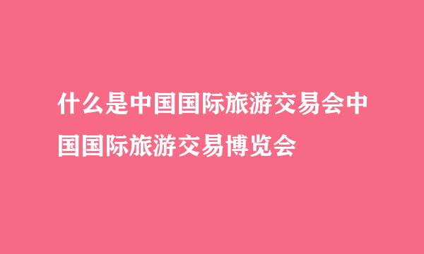 什么是中国国际旅游交易会中国国际旅游交易博览会