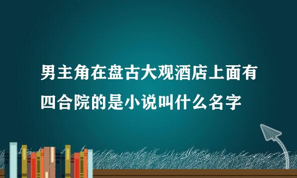 男主角在盘古大观酒店上面有四合院的是小说叫什么名字