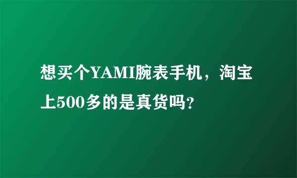 想买个YAMI腕表手机，淘宝上500多的是真货吗？