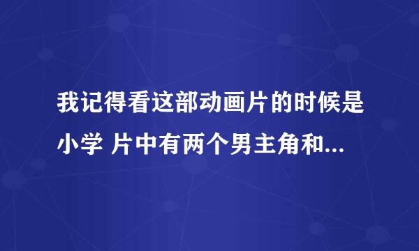 我记得看这部动画片的时候是小学 片中有两个男主角和一个猩猩 他的敌人是个魔王 魔王的手下有木乃伊