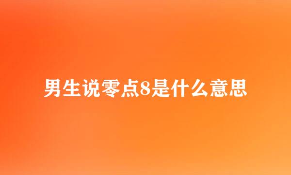 男生说零点8是什么意思