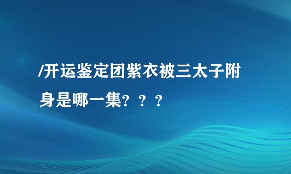 /开运鉴定团紫衣被三太子附身是哪一集？？？