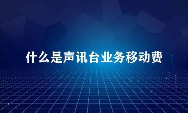 什么是声讯台业务移动费