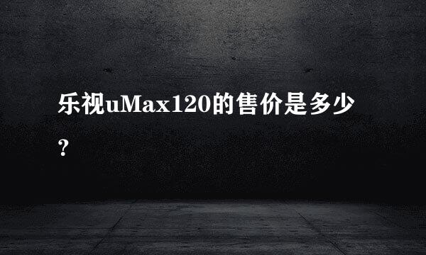 乐视uMax120的售价是多少？