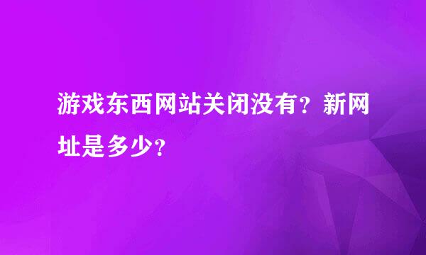 游戏东西网站关闭没有？新网址是多少？