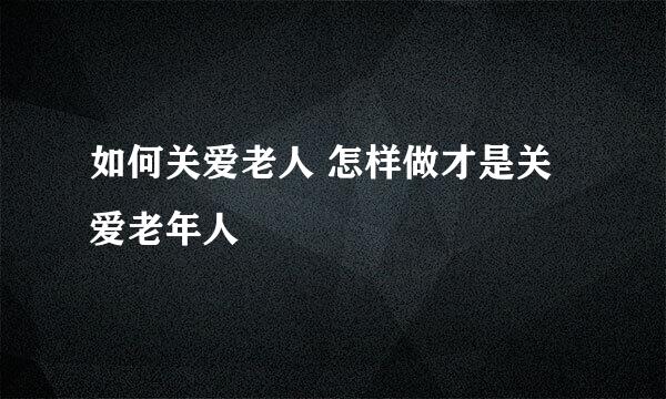 如何关爱老人 怎样做才是关爱老年人