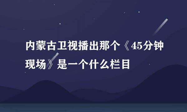 内蒙古卫视播出那个《45分钟现场》是一个什么栏目