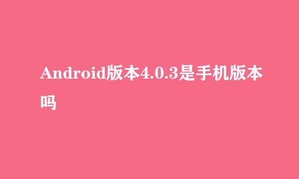 Android版本4.0.3是手机版本吗