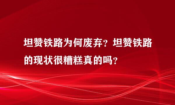 坦赞铁路为何废弃？坦赞铁路的现状很糟糕真的吗？