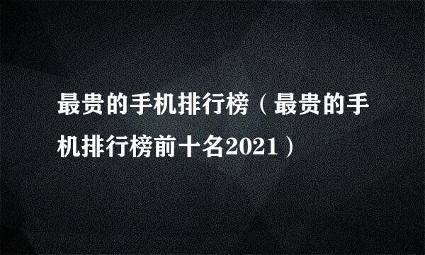 最贵的手机排行榜（最贵的手机排行榜前十名2021）