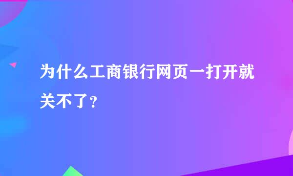 为什么工商银行网页一打开就关不了？