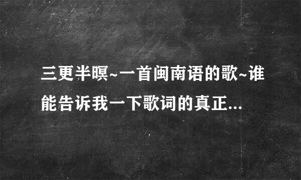 三更半暝~一首闽南语的歌~谁能告诉我一下歌词的真正意思啊?(翻译一下闽南语)