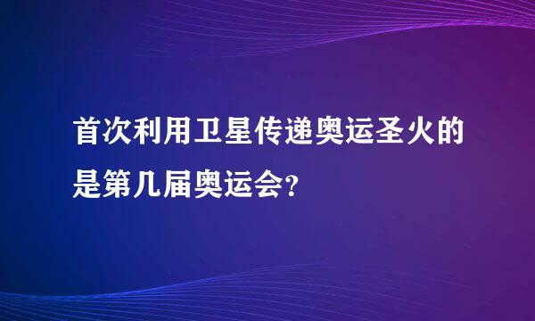 首次利用卫星传递奥运圣火的是第几届奥运会？