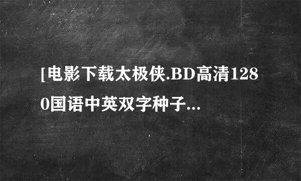 [电影下载太极侠.BD高清1280国语中英双字种子下载地址有么？感激不尽