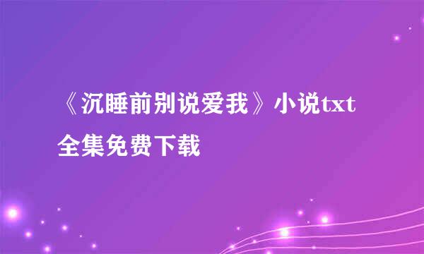 《沉睡前别说爱我》小说txt全集免费下载