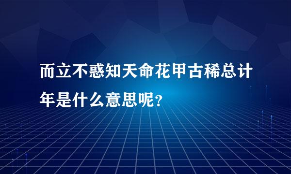 而立不惑知天命花甲古稀总计年是什么意思呢？