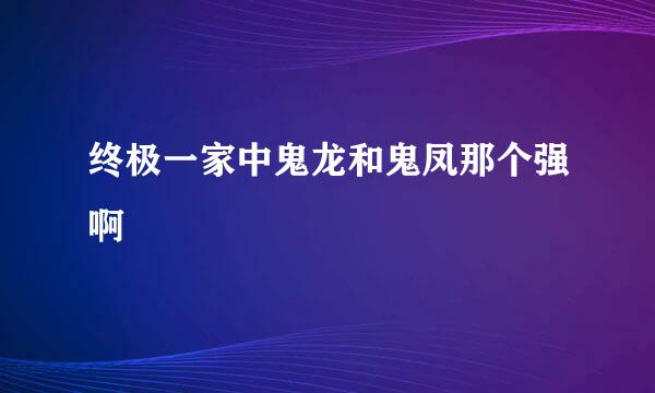 终极一家中鬼龙和鬼凤那个强啊