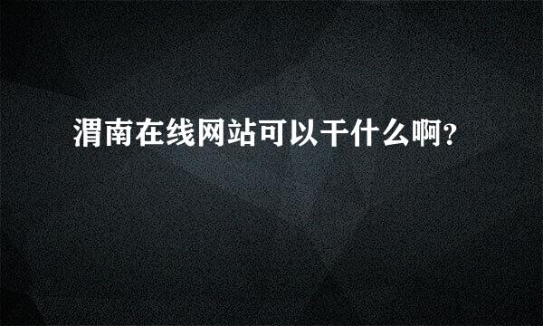 渭南在线网站可以干什么啊？