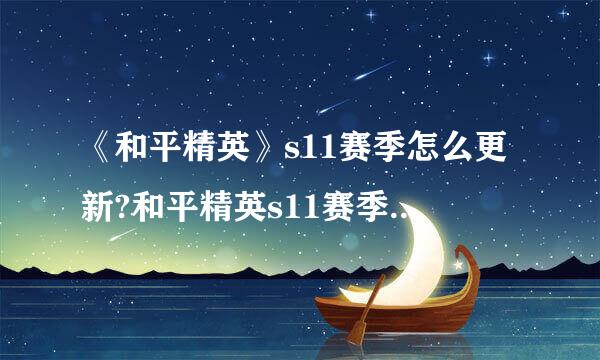 《和平精英》s11赛季怎么更新?和平精英s11赛季相关问答分享