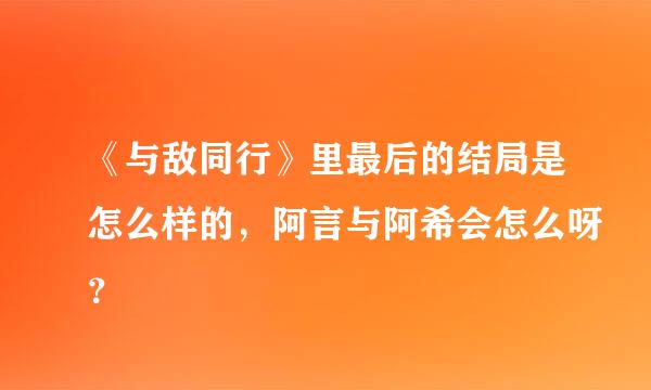 《与敌同行》里最后的结局是怎么样的，阿言与阿希会怎么呀？