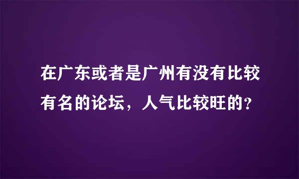 在广东或者是广州有没有比较有名的论坛，人气比较旺的？