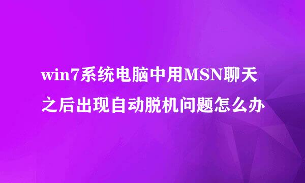 win7系统电脑中用MSN聊天之后出现自动脱机问题怎么办